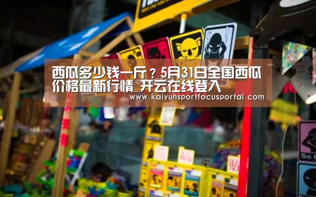 西瓜多少钱一斤?5月31日全国西瓜价格最新行情_开云在线登入(图1) 开云官方登录