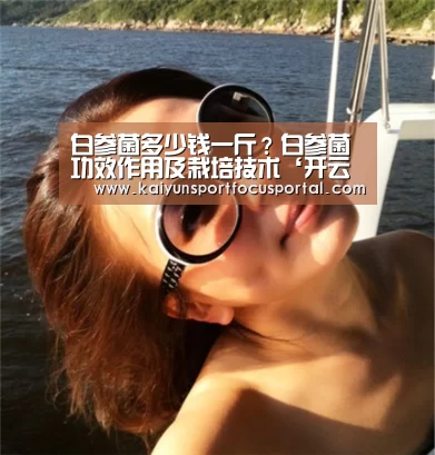 白参菌多少钱一斤?白参菌功效作用及栽培技术‘开云官网’(图1) 开云官方登录